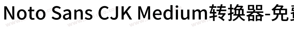 Noto Sans CJK Medium转换器字体转换